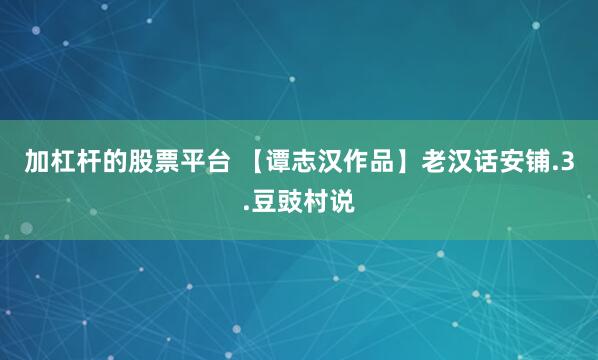 加杠杆的股票平台 【谭志汉作品】老汉话安铺.3.豆豉村说