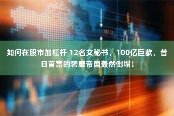 如何在股市加杠杆 12名女秘书，100亿巨款，昔日首富的奢靡帝国轰然倒塌！