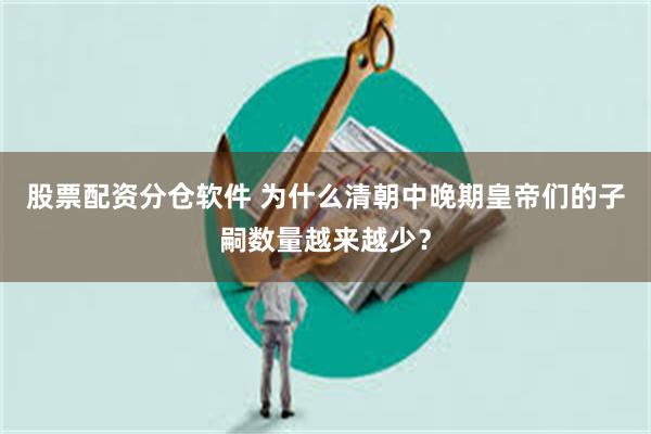 股票配资分仓软件 为什么清朝中晚期皇帝们的子嗣数量越来越少？