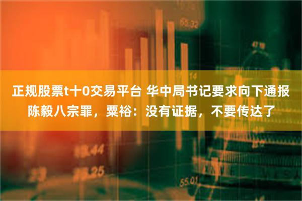 正规股票t十0交易平台 华中局书记要求向下通报陈毅八宗罪，粟裕：没有证据，不要传达了