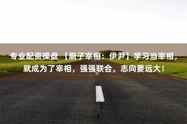 专业配资操盘 【厨子宰相：伊尹】学习当宰相，就成为了宰相，强强联合，志向要远大！