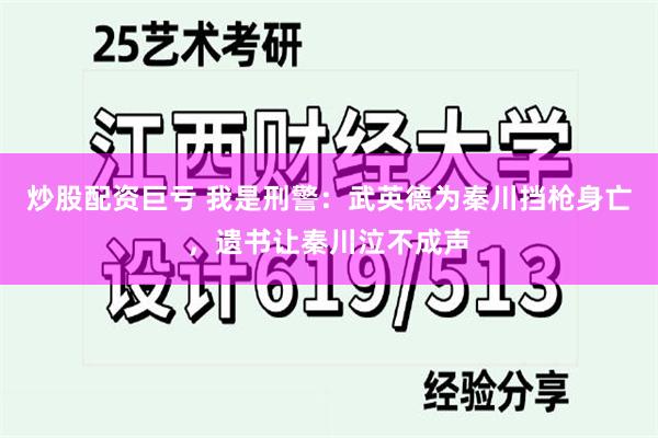 炒股配资巨亏 我是刑警：武英德为秦川挡枪身亡，遗书让秦川泣不成声