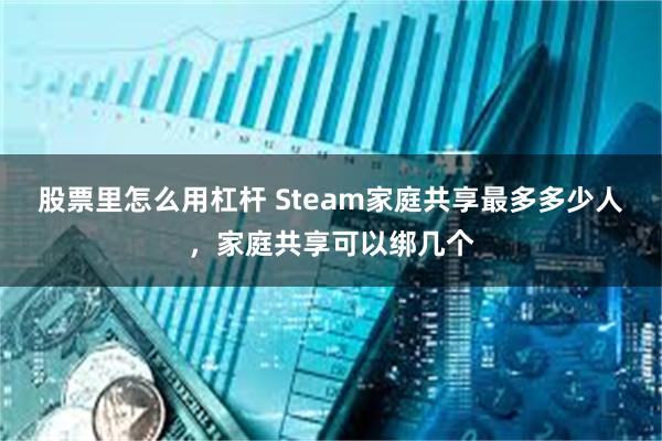 股票里怎么用杠杆 Steam家庭共享最多多少人，家庭共享可以绑几个