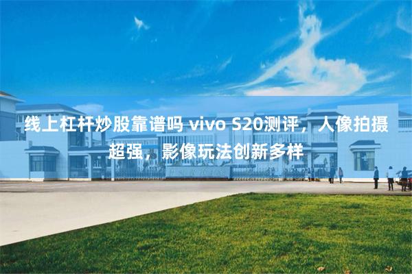 线上杠杆炒股靠谱吗 vivo S20测评，人像拍摄超强，影像玩法创新多样