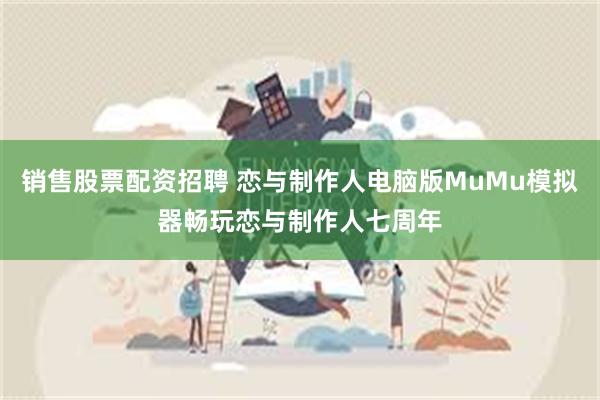 销售股票配资招聘 恋与制作人电脑版MuMu模拟器畅玩恋与制作人七周年