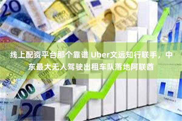 线上配资平台那个靠谱 Uber文远知行联手，中东最大无人驾驶出租车队落地阿联酋