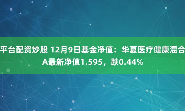 平台配资炒股 12月9日基金净值：华夏医疗健康混合A最新净值1.595，跌0.44%