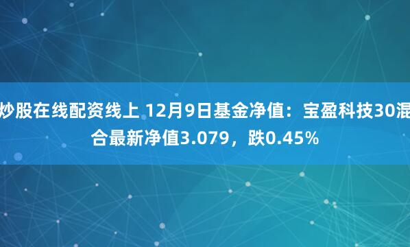 炒股在线配资线上 12月9日基金净值：宝盈科技30混合最新净值3.079，跌0.45%