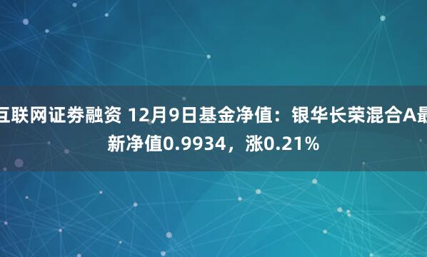 互联网证劵融资 12月9日基金净值：银华长荣混合A最新净值0.9934，涨0.21%