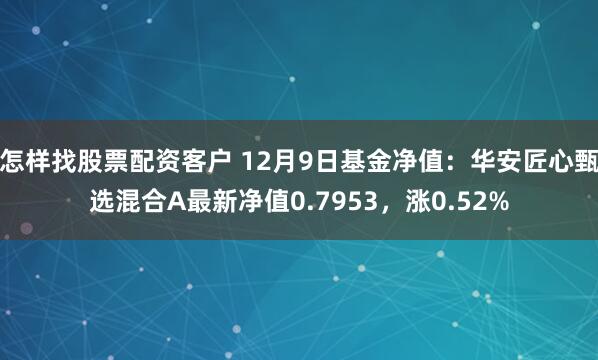 怎样找股票配资客户 12月9日基金净值：华安匠心甄选混合A最新净值0.7953，涨0.52%