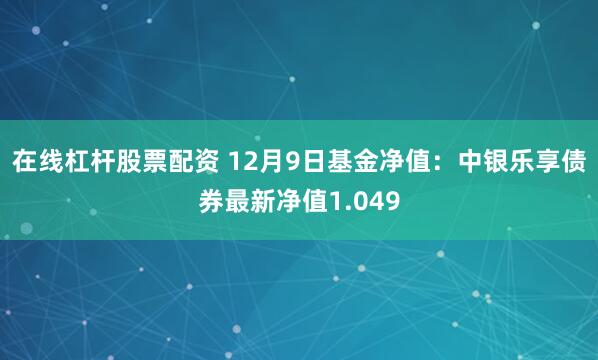 在线杠杆股票配资 12月9日基金净值：中银乐享债券最新净值1.049