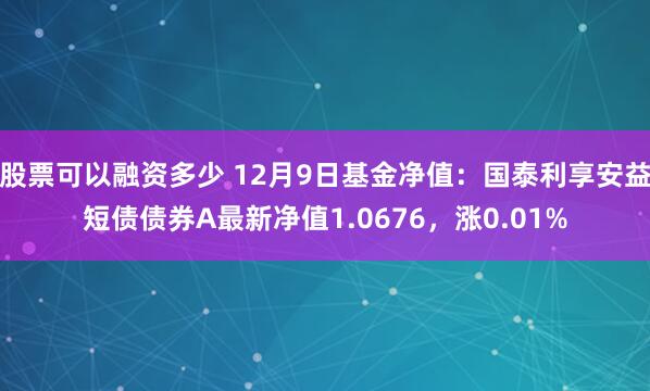 股票可以融资多少 12月9日基金净值：国泰利享安益短债债券A最新净值1.0676，涨0.01%