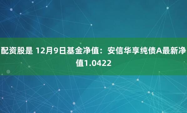 配资股是 12月9日基金净值：安信华享纯债A最新净值1.0422