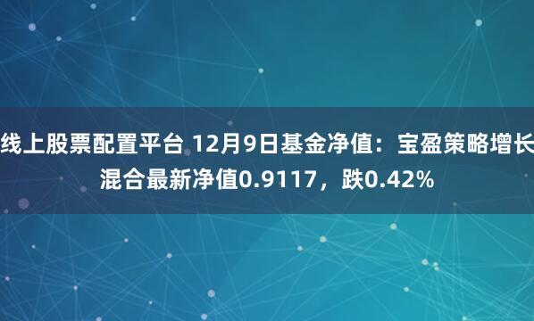 线上股票配置平台 12月9日基金净值：宝盈策略增长混合最新净值0.9117，跌0.42%