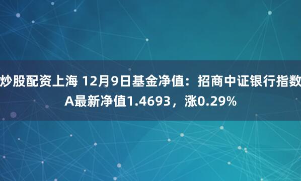 炒股配资上海 12月9日基金净值：招商中证银行指数A最新净值1.4693，涨0.29%