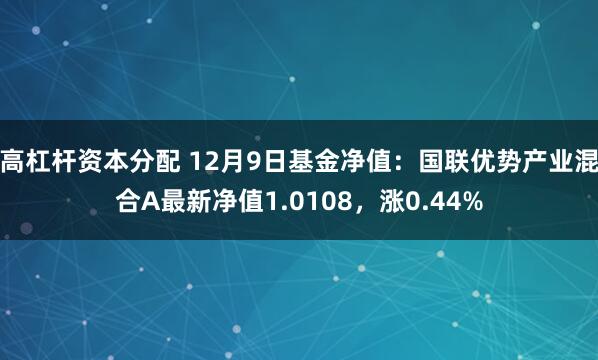 高杠杆资本分配 12月9日基金净值：国联优势产业混合A最新净值1.0108，涨0.44%