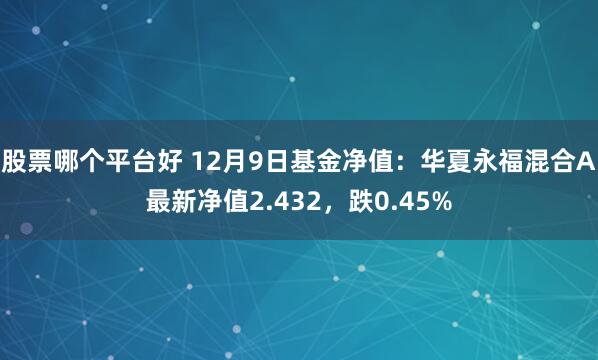 股票哪个平台好 12月9日基金净值：华夏永福混合A最新净值2.432，跌0.45%