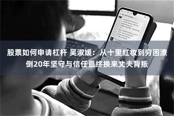 股票如何申请杠杆 吴淑媛：从十里红妆到穷困潦倒20年坚守与信任最终换来丈夫背叛