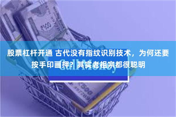 股票杠杆开通 古代没有指纹识别技术，为何还要按手印画押？其实老祖宗都很聪明