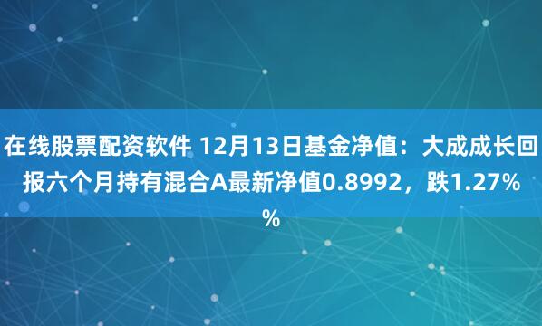 在线股票配资软件 12月13日基金净值：大成成长回报六个月持有混合A最新净值0.8992，跌1.27%