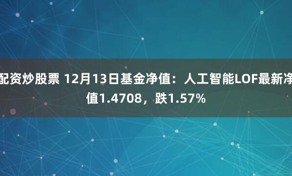 配资炒股票 12月13日基金净值：人工智能LOF最新净值1.4708，跌1.57%