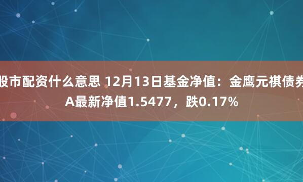 股市配资什么意思 12月13日基金净值：金鹰元祺债券A最新净值1.5477，跌0.17%