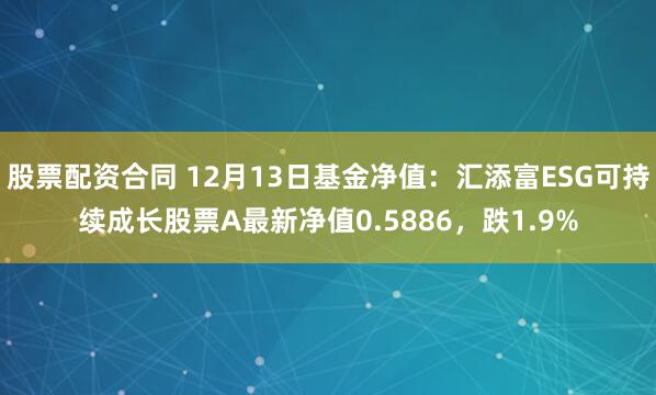 股票配资合同 12月13日基金净值：汇添富ESG可持续成长股票A最新净值0.5886，跌1.9%