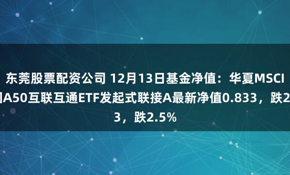 东莞股票配资公司 12月13日基金净值：华夏MSCI中国A50互联互通ETF发起式联接A最新净值0.833，跌2.5%