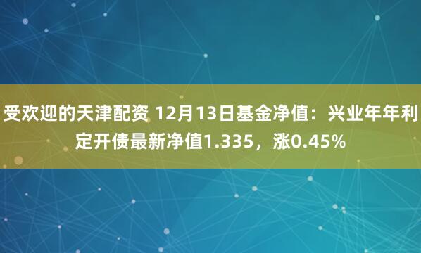 受欢迎的天津配资 12月13日基金净值：兴业年年利定开债最新净值1.335，涨0.45%