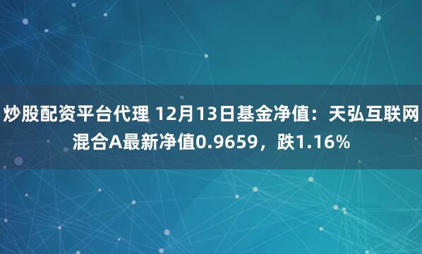 炒股配资平台代理 12月13日基金净值：天弘互联网混合A最新净值0.9659，跌1.16%