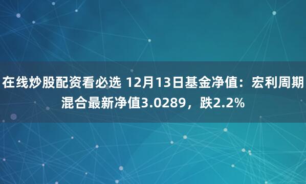 在线炒股配资看必选 12月13日基金净值：宏利周期混合最新净值3.0289，跌2.2%