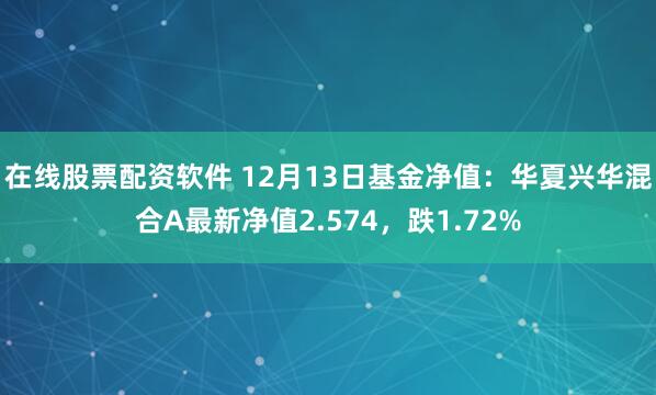 在线股票配资软件 12月13日基金净值：华夏兴华混合A最新净值2.574，跌1.72%