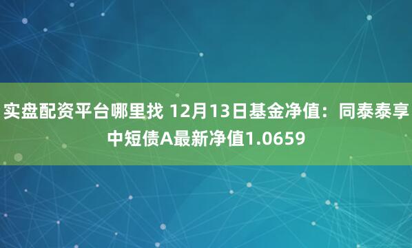 实盘配资平台哪里找 12月13日基金净值：同泰泰享中短债A最新净值1.0659