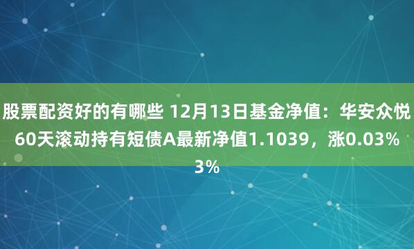 股票配资好的有哪些 12月13日基金净值：华安众悦60天滚动持有短债A最新净值1.1039，涨0.03%