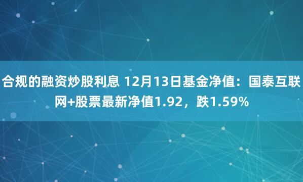 合规的融资炒股利息 12月13日基金净值：国泰互联网+股票最新净值1.92，跌1.59%