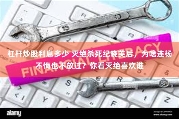 杠杆炒股利息多少 灭绝杀死纪晓芙后，为啥连杨不悔也不放过？你看灭绝喜欢谁