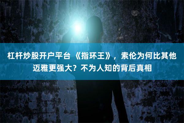 杠杆炒股开户平台 《指环王》，索伦为何比其他迈雅更强大？不为人知的背后真相