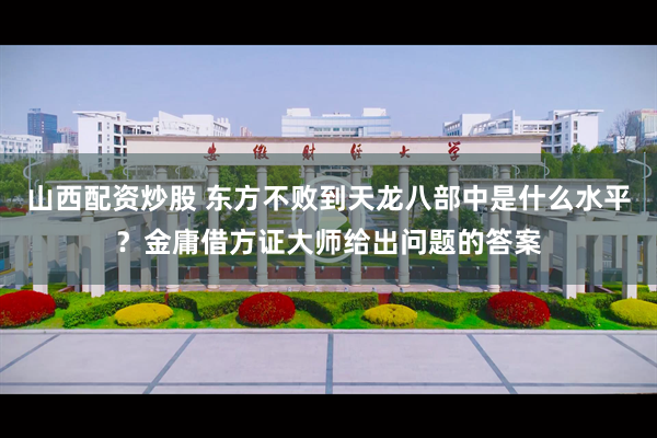 山西配资炒股 东方不败到天龙八部中是什么水平？金庸借方证大师给出问题的答案