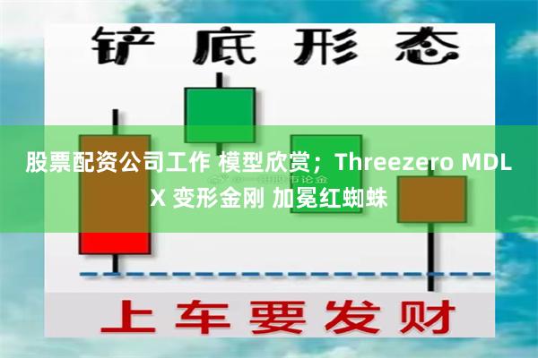 股票配资公司工作 模型欣赏；Threezero MDLX 变形金刚 加冕红蜘蛛