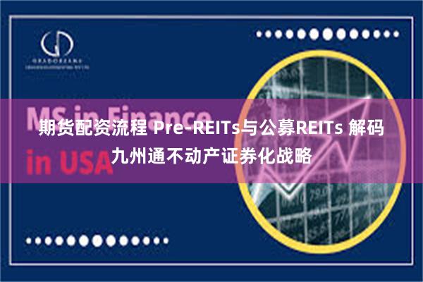 期货配资流程 Pre-REITs与公募REITs 解码九州通不动产证券化战略