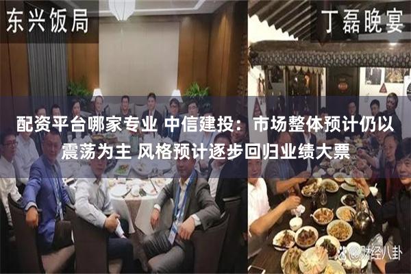 配资平台哪家专业 中信建投：市场整体预计仍以震荡为主 风格预计逐步回归业绩大票