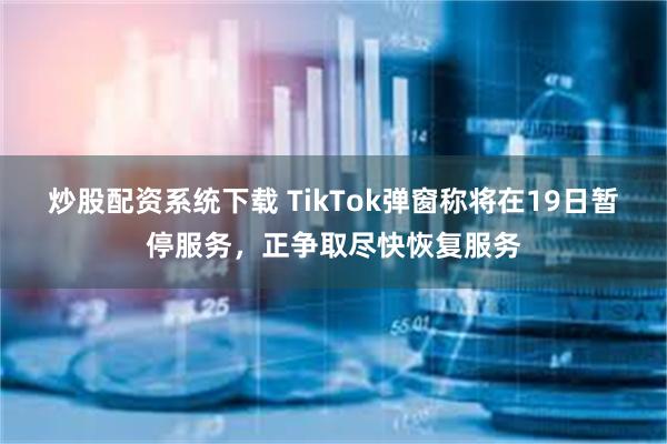 炒股配资系统下载 TikTok弹窗称将在19日暂停服务，正争取尽快恢复服务