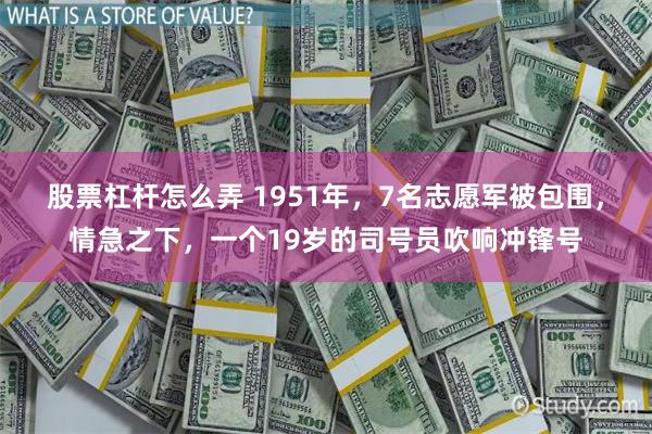 股票杠杆怎么弄 1951年，7名志愿军被包围，情急之下，一个19岁的司号员吹响冲锋号