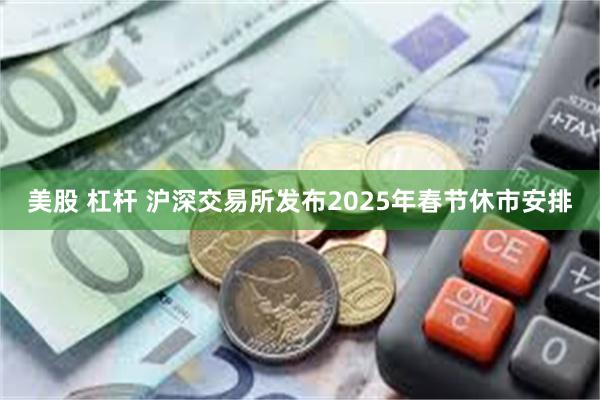 美股 杠杆 沪深交易所发布2025年春节休市安排