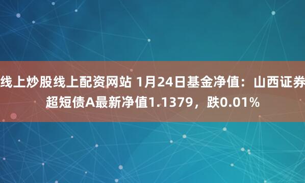 线上炒股线上配资网站 1月24日基金净值：山西证券超短债A最新净值1.1379，跌0.01%