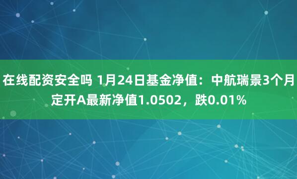 在线配资安全吗 1月24日基金净值：中航瑞景3个月定开A最新净值1.0502，跌0.01%