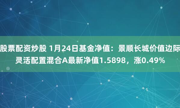 股票配资炒股 1月24日基金净值：景顺长城价值边际灵活配置混合A最新净值1.5898，涨0.49%