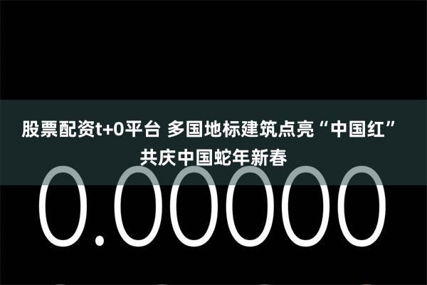 股票配资t+0平台 多国地标建筑点亮“中国红” 共庆中国蛇年新春