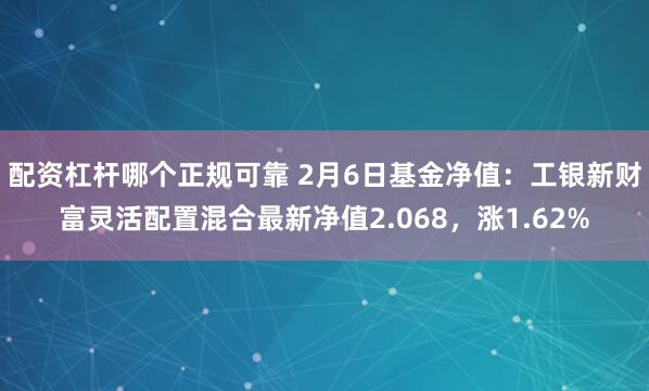 配资杠杆哪个正规可靠 2月6日基金净值：工银新财富灵活配置混合最新净值2.068，涨1.62%