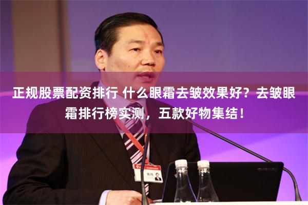 正规股票配资排行 什么眼霜去皱效果好？去皱眼霜排行榜实测，五款好物集结！